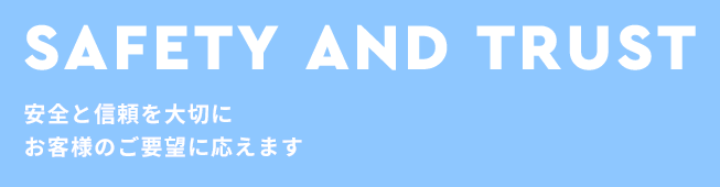 SAFETY AND TRUST 安全と信頼を大切にお客様のご要望に応えます